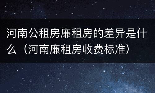 河南公租房廉租房的差异是什么（河南廉租房收费标准）