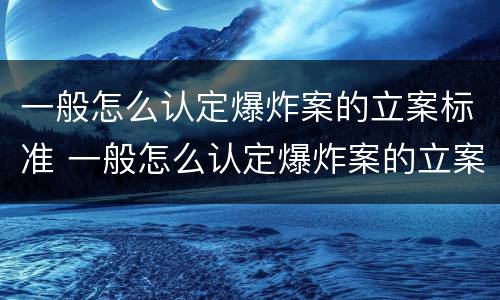 一般怎么认定爆炸案的立案标准 一般怎么认定爆炸案的立案标准呢