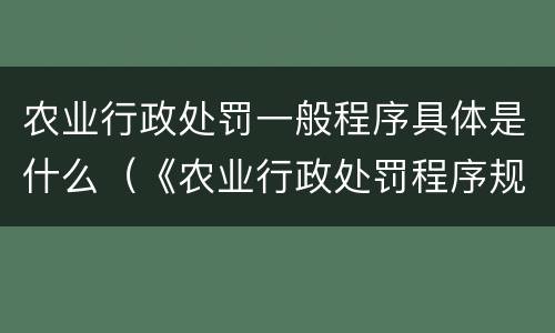农业行政处罚一般程序具体是什么（《农业行政处罚程序规定》）