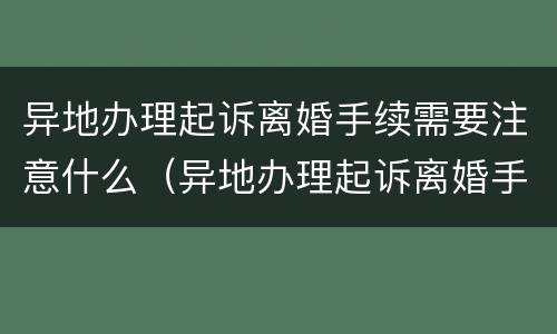 异地办理起诉离婚手续需要注意什么（异地办理起诉离婚手续需要注意什么事项）