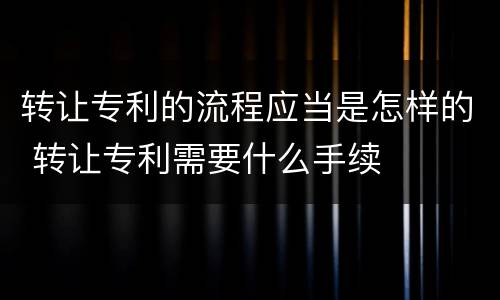 转让专利的流程应当是怎样的 转让专利需要什么手续