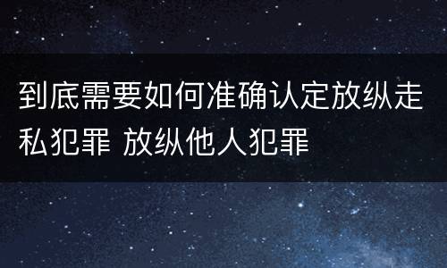 到底需要如何准确认定放纵走私犯罪 放纵他人犯罪