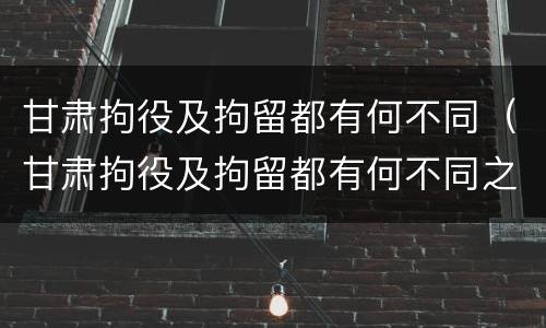 甘肃拘役及拘留都有何不同（甘肃拘役及拘留都有何不同之处）