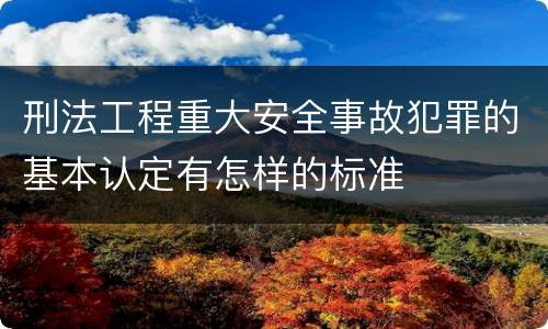 刑法工程重大安全事故犯罪的基本认定有怎样的标准