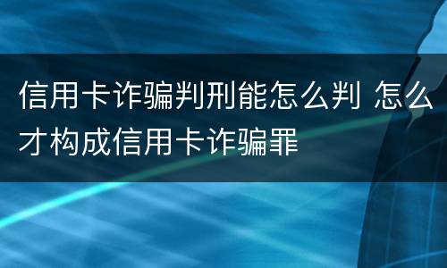 信用卡诈骗判刑能怎么判 怎么才构成信用卡诈骗罪