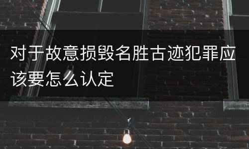 对于故意损毁名胜古迹犯罪应该要怎么认定