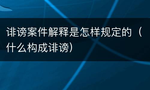 诽谤案件解释是怎样规定的（什么构成诽谤）
