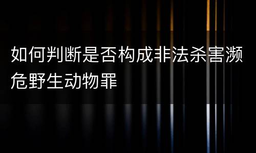 如何判断是否构成非法杀害濒危野生动物罪