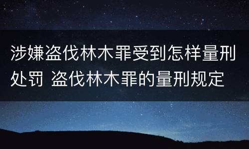 涉嫌盗伐林木罪受到怎样量刑处罚 盗伐林木罪的量刑规定