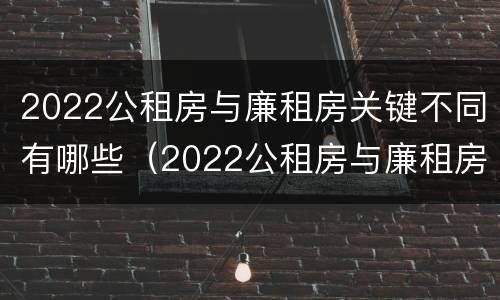 2022公租房与廉租房关键不同有哪些（2022公租房与廉租房关键不同有哪些影响）