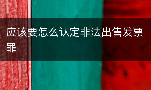 应该要怎么认定非法出售发票罪