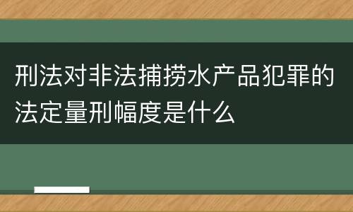刑法对非法捕捞水产品犯罪的法定量刑幅度是什么