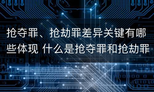 抢夺罪、抢劫罪差异关键有哪些体现 什么是抢夺罪和抢劫罪