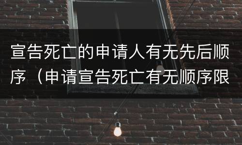 宣告死亡的申请人有无先后顺序（申请宣告死亡有无顺序限制）