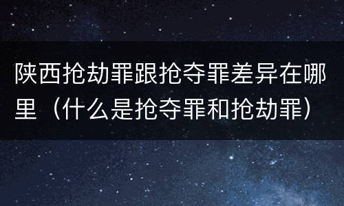陕西抢劫罪跟抢夺罪差异在哪里（什么是抢夺罪和抢劫罪）