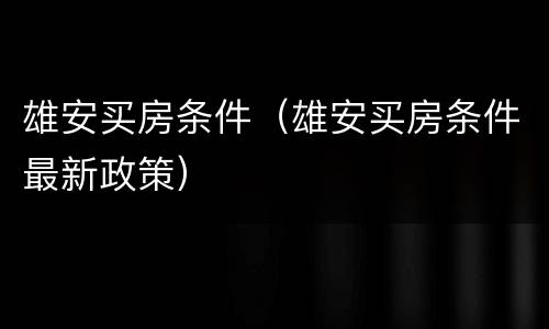 雄安买房条件（雄安买房条件最新政策）
