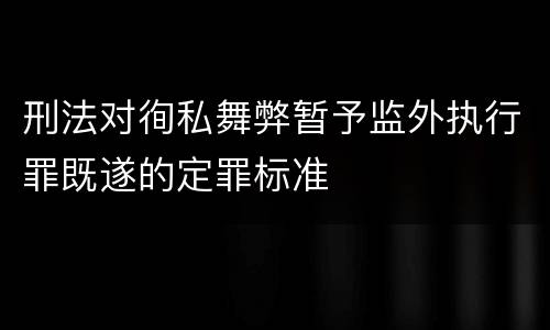 刑法对徇私舞弊暂予监外执行罪既遂的定罪标准