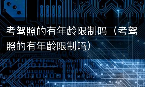 考驾照的有年龄限制吗（考驾照的有年龄限制吗）