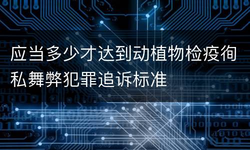 应当多少才达到动植物检疫徇私舞弊犯罪追诉标准