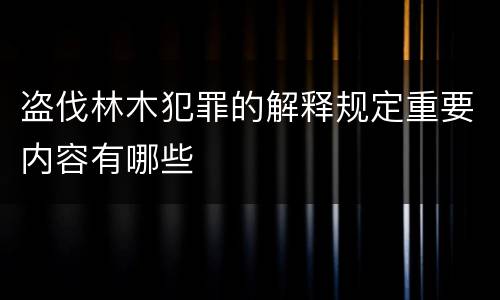 盗伐林木犯罪的解释规定重要内容有哪些