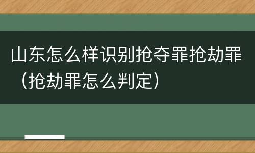 山东怎么样识别抢夺罪抢劫罪(抢劫罪怎么判定)