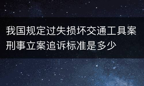 我国规定过失损坏交通工具案刑事立案追诉标准是多少