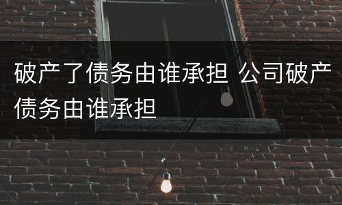 破产了债务由谁承担 公司破产债务由谁承担