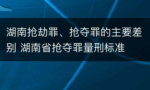 湖南抢劫罪、抢夺罪的主要差别 湖南省抢夺罪量刑标准