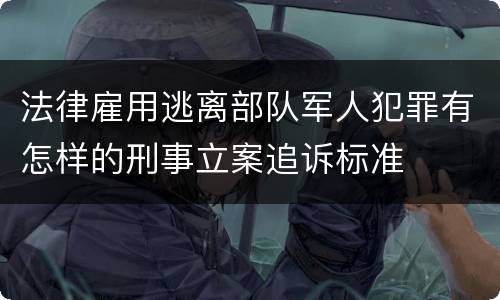 法律雇用逃离部队军人犯罪有怎样的刑事立案追诉标准
