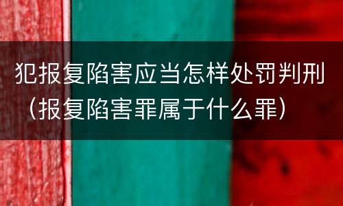 犯报复陷害应当怎样处罚判刑（报复陷害罪属于什么罪）