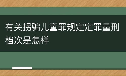 有关拐骗儿童罪规定定罪量刑档次是怎样