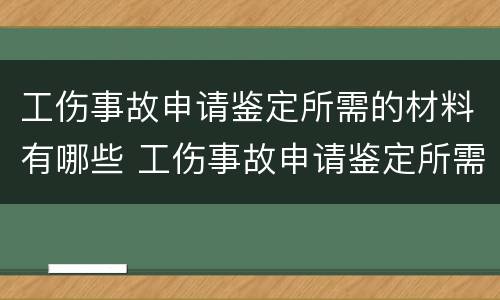 工伤事故申请鉴定所需的材料有哪些 工伤事故申请鉴定所需的材料有哪些要求