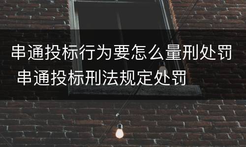串通投标行为要怎么量刑处罚 串通投标刑法规定处罚
