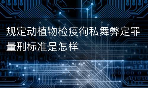 规定动植物检疫徇私舞弊定罪量刑标准是怎样