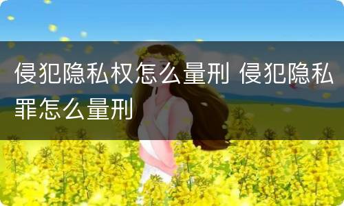 侵犯隐私权怎么量刑 侵犯隐私罪怎么量刑