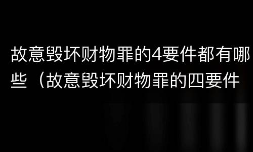 故意毁坏财物罪的4要件都有哪些（故意毁坏财物罪的四要件）