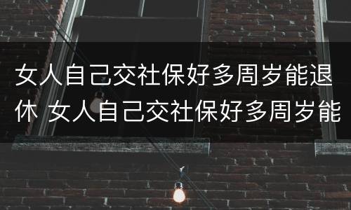 女人自己交社保好多周岁能退休 女人自己交社保好多周岁能退休啊