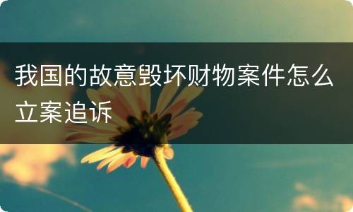 我国的故意毁坏财物案件怎么立案追诉