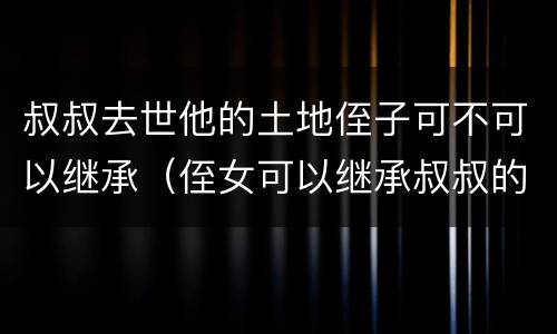 叔叔去世他的土地侄子可不可以继承（侄女可以继承叔叔的土地吗）