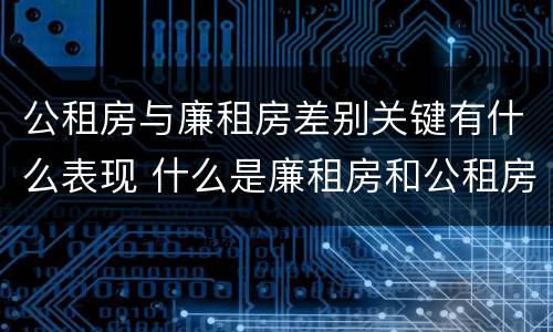 公租房与廉租房差别关键有什么表现 什么是廉租房和公租房两个有什么特点