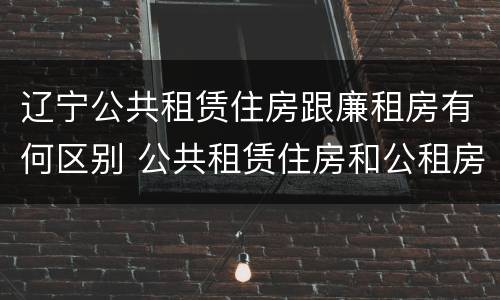辽宁公共租赁住房跟廉租房有何区别 公共租赁住房和公租房一样吗