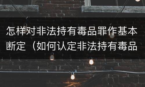 怎样对非法持有毒品罪作基本断定（如何认定非法持有毒品罪）