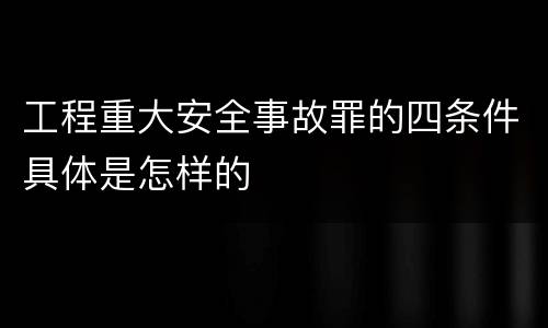 工程重大安全事故罪的四条件具体是怎样的