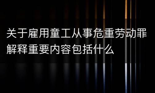 关于雇用童工从事危重劳动罪解释重要内容包括什么