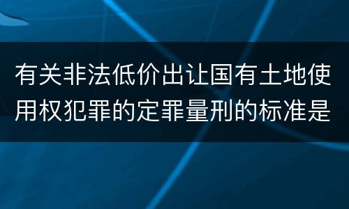 有关非法低价出让国有土地使用权犯罪的定罪量刑的标准是怎样的
