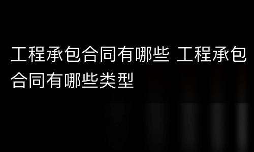 工程承包合同有哪些 工程承包合同有哪些类型