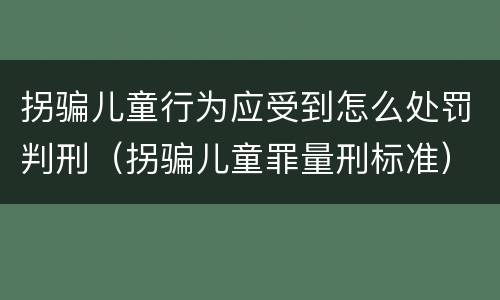 拐骗儿童行为应受到怎么处罚判刑（拐骗儿童罪量刑标准）