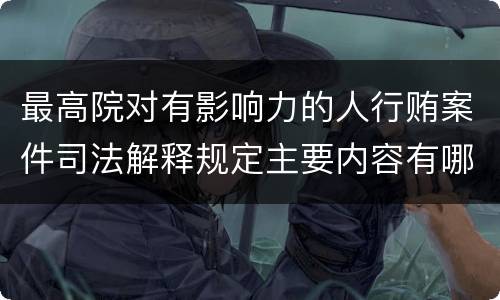 最高院对有影响力的人行贿案件司法解释规定主要内容有哪些