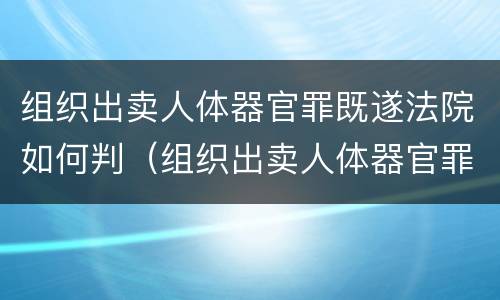 组织出卖人体器官罪既遂法院如何判（组织出卖人体器官罪量刑）