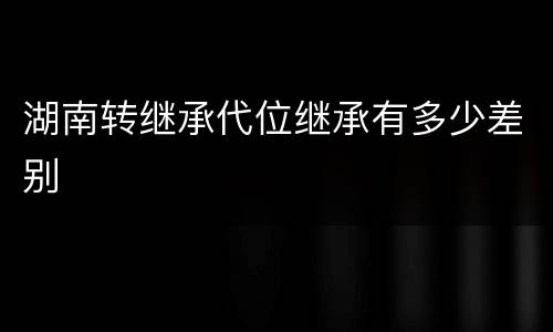 湖南转继承代位继承有多少差别